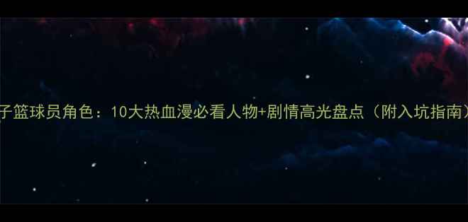 图片 ✨影子篮球员角色：10大热血漫必看人物+剧情高光盘点（附入坑指南）💥1