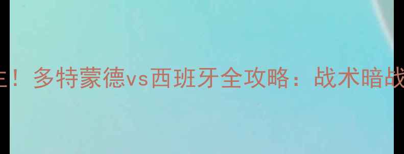 图片 ✨德甲巅峰VS世界杯霸主！多特蒙德vs西班牙全攻略：战术暗战+球星对决+观赛指南🔥1