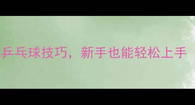 图片 ✨必看！40分钟速成乒乓球技巧，新手也能轻松上手（附完整动作教学）2