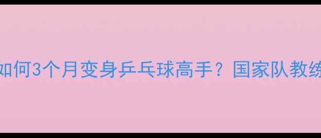 图片 ✨新手必看零基础如何3个月变身乒乓球高手？国家队教练亲授秘籍大公开✨
