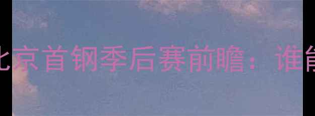 图片 ✨新疆男篮VS北京首钢季后赛前瞻：谁能问鼎冠军？✨