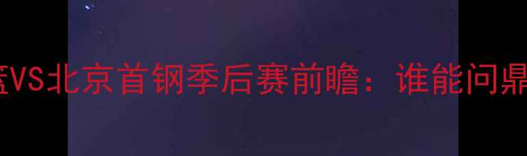 图片 ✨新疆男篮VS北京首钢季后赛前瞻：谁能问鼎冠军？✨1
