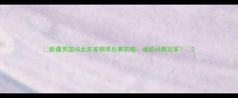 图片 ✨新疆男篮VS北京首钢季后赛前瞻：谁能问鼎冠军？✨2