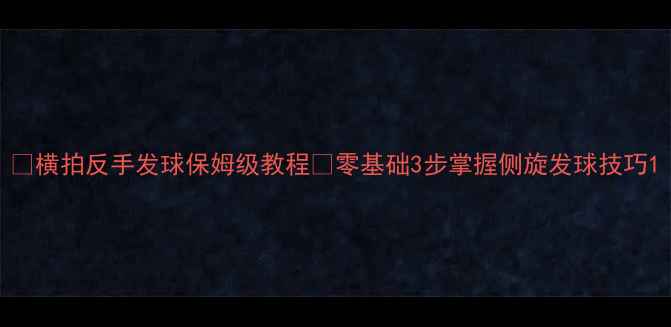 图片 ✨横拍反手发球保姆级教程🔥零基础3步掌握侧旋发球技巧1