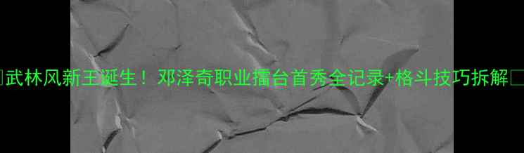 图片 ✨武林风新王诞生！邓泽奇职业擂台首秀全记录+格斗技巧拆解✨2