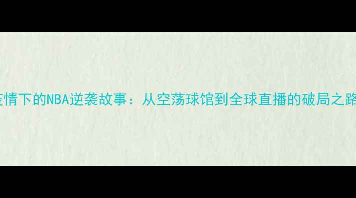 图片 ✨疫情下的NBA逆袭故事：从空荡球馆到全球直播的破局之路✨2