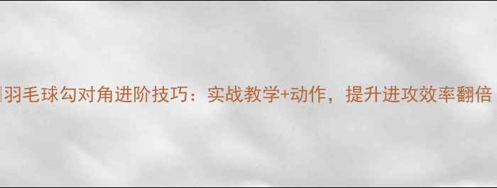 图片 ✨羽毛球勾对角进阶技巧：实战教学+动作，提升进攻效率翻倍！