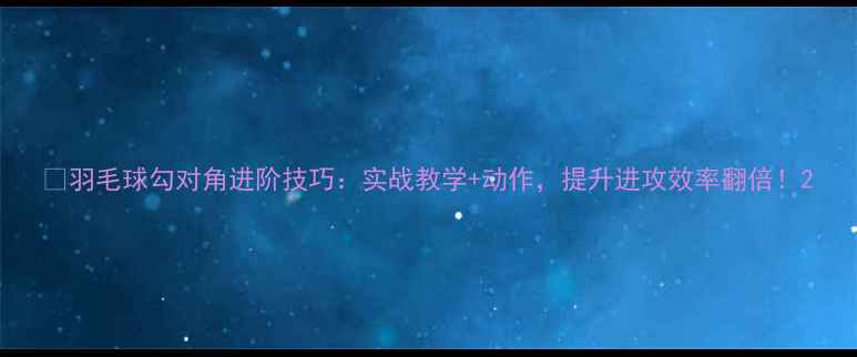 图片 ✨羽毛球勾对角进阶技巧：实战教学+动作，提升进攻效率翻倍！2