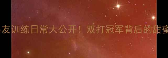 图片 ✨羽毛球国手马晋男友训练日常大公开！双打冠军背后的甜蜜日常+专业训练秘籍