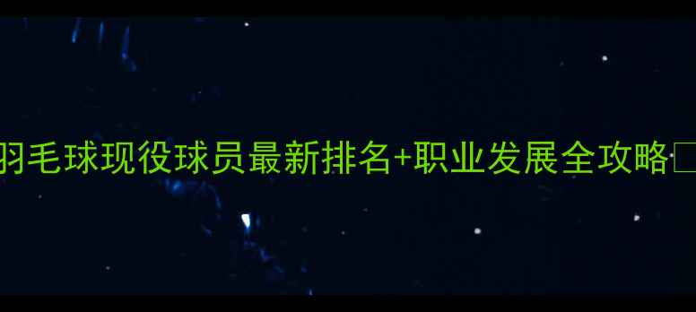 图片 ✨羽毛球现役球员最新排名+职业发展全攻略⚽️