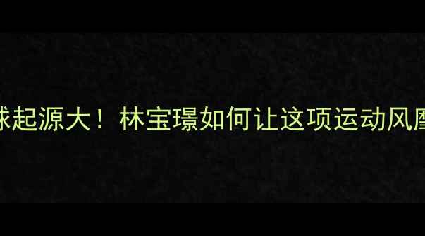 图片 ✨羽毛球起源大！林宝璟如何让这项运动风靡全球？