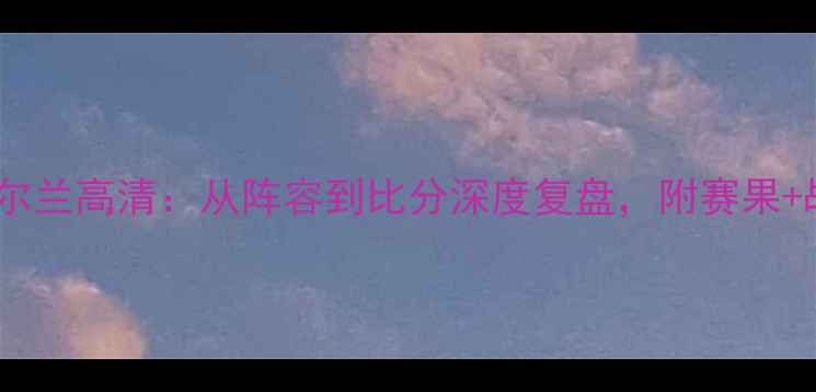 图片 ✨英格兰vs爱尔兰高清：从阵容到比分深度复盘，附赛果+战术全解读🔥1