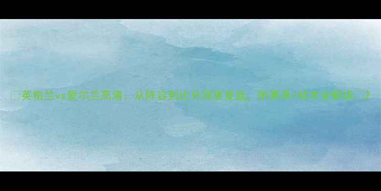 图片 ✨英格兰vs爱尔兰高清：从阵容到比分深度复盘，附赛果+战术全解读🔥2