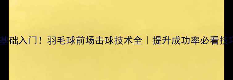 图片 ✨零基础入门！羽毛球前场击球技术全｜提升成功率必看技巧✨2