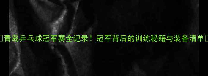 图片 ✨青岛乒乓球冠军赛全记录！冠军背后的训练秘籍与装备清单🏆
