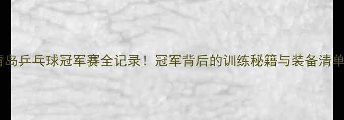 图片 ✨青岛乒乓球冠军赛全记录！冠军背后的训练秘籍与装备清单🏆1