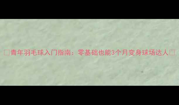 图片 ✨青年羽毛球入门指南：零基础也能3个月变身球场达人✨