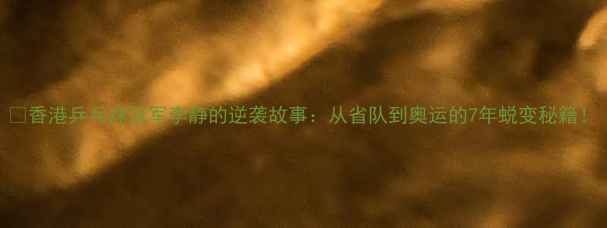 图片 ✨香港乒乓球冠军李静的逆袭故事：从省队到奥运的7年蜕变秘籍！