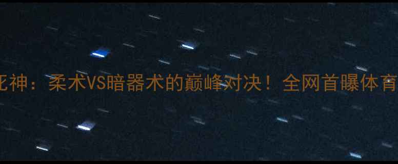 图片 ✨魔裟斗VS美丽死神：柔术VS暗器术的巅峰对决！全网首曝体育竞技版赛事全💥1