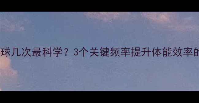 图片 一周打羽毛球几次最科学？3个关键频率提升体能效率的健身指南1
