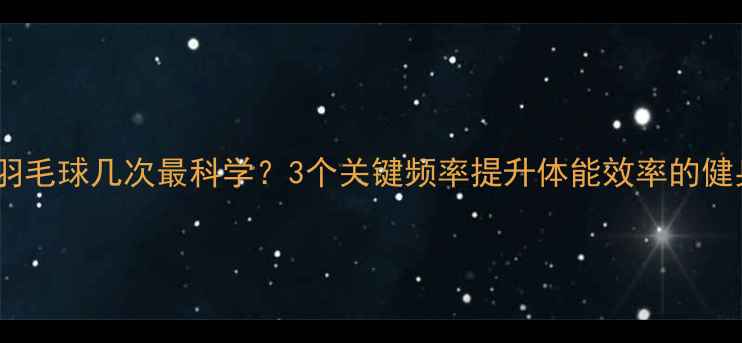 图片 一周打羽毛球几次最科学？3个关键频率提升体能效率的健身指南2
