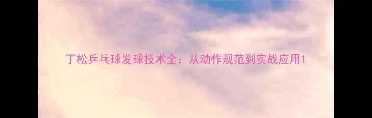 图片 丁松乒乓球发球技术全：从动作规范到实战应用1
