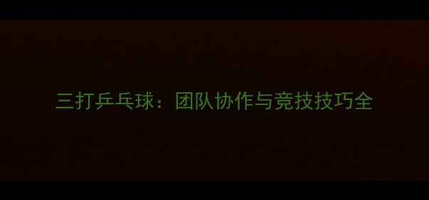 图片 三打乒乓球：团队协作与竞技技巧全