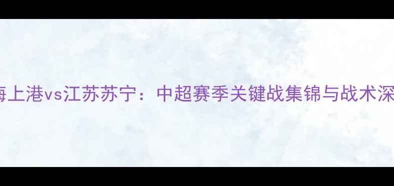 图片 上海上港vs江苏苏宁：中超赛季关键战集锦与战术深度1