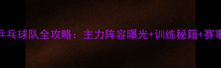 图片 上海乒乓球队全攻略：主力阵容曝光+训练秘籍+赛事展望