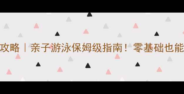 图片 上海儿童游泳比赛全攻略｜亲子游泳保姆级指南！零基础也能参加的暑期活动推荐