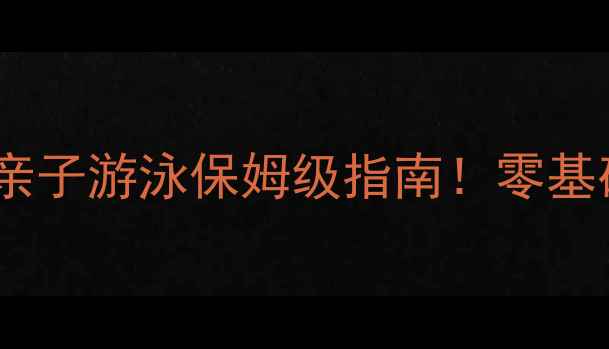 图片 上海儿童游泳比赛全攻略｜亲子游泳保姆级指南！零基础也能参加的暑期活动推荐1