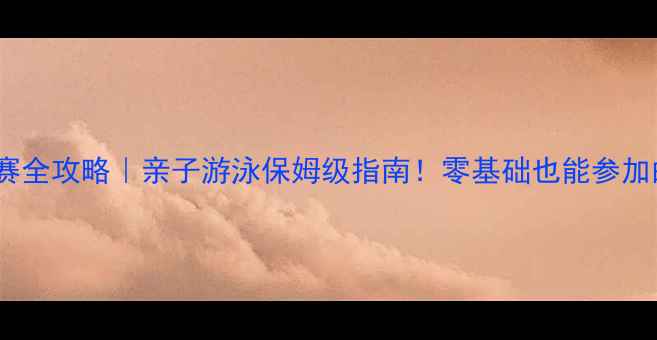 图片 上海儿童游泳比赛全攻略｜亲子游泳保姆级指南！零基础也能参加的暑期活动推荐2