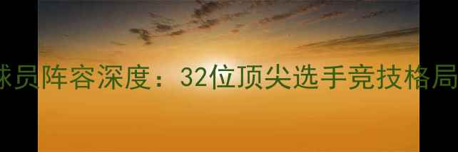 图片 上海大师赛球员阵容深度：32位顶尖选手竞技格局与赛事前瞻1