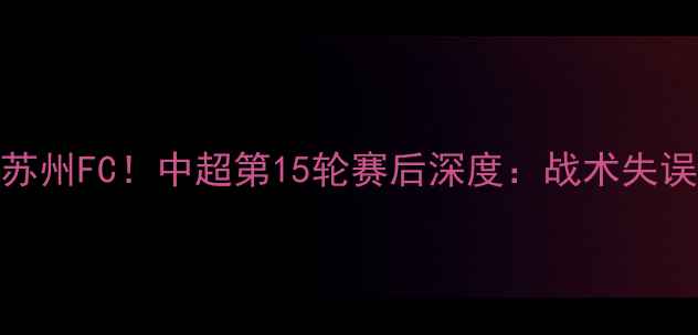 图片 上海海港0-2不敌苏州FC！中超第15轮赛后深度：战术失误与关键球员表现2