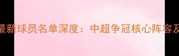 图片 上海申花最新球员名单深度：中超争冠核心阵容及新援动态