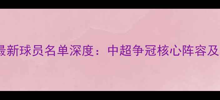 图片 上海申花最新球员名单深度：中超争冠核心阵容及新援动态1