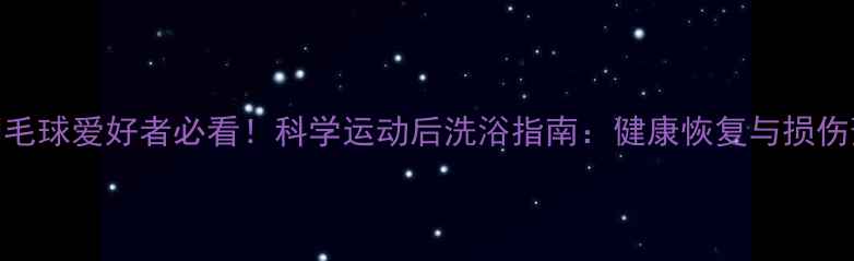 图片 上海羽毛球爱好者必看！科学运动后洗浴指南：健康恢复与损伤预防全