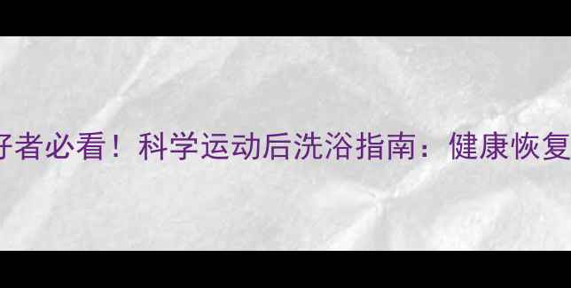 图片 上海羽毛球爱好者必看！科学运动后洗浴指南：健康恢复与损伤预防全2