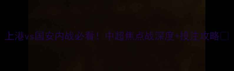 图片 上港vs国安内战必看！中超焦点战深度+投注攻略🔥