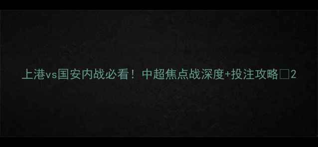 图片 上港vs国安内战必看！中超焦点战深度+投注攻略🔥2