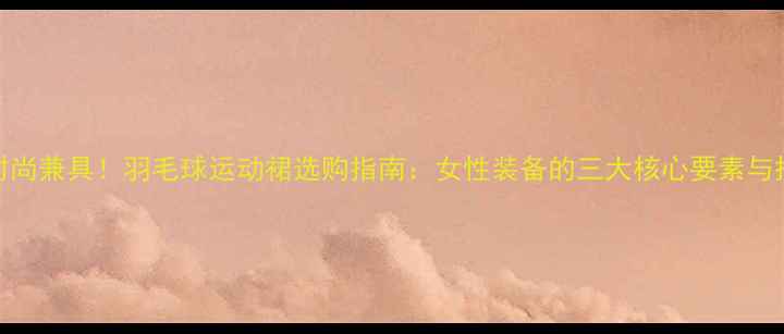 图片 专业与时尚兼具！羽毛球运动裙选购指南：女性装备的三大核心要素与搭配技巧