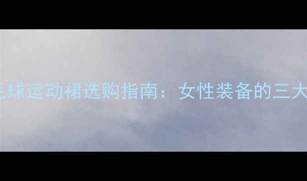 图片 专业与时尚兼具！羽毛球运动裙选购指南：女性装备的三大核心要素与搭配技巧2