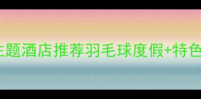 图片 专业羽毛球主题酒店推荐羽毛球度假+特色住宿全攻略2