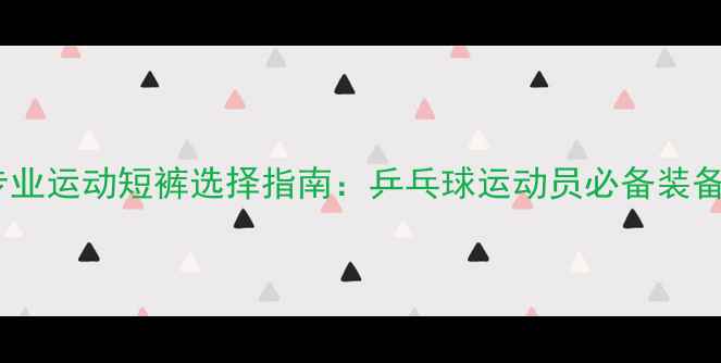 图片 专业运动短裤选择指南：乒乓球运动员必备装备1