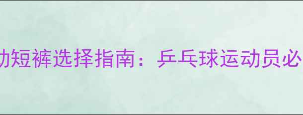 图片 专业运动短裤选择指南：乒乓球运动员必备装备2