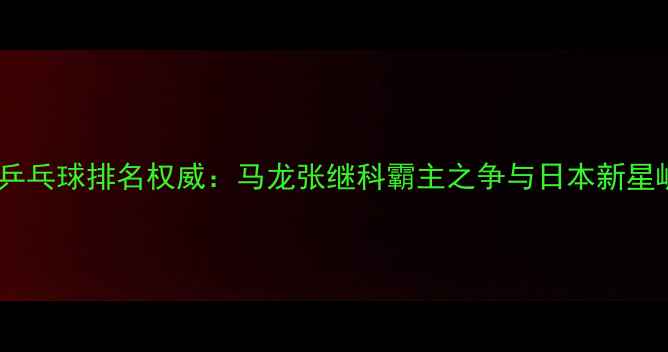 图片 世界乒乓球排名权威：马龙张继科霸主之争与日本新星崛起1