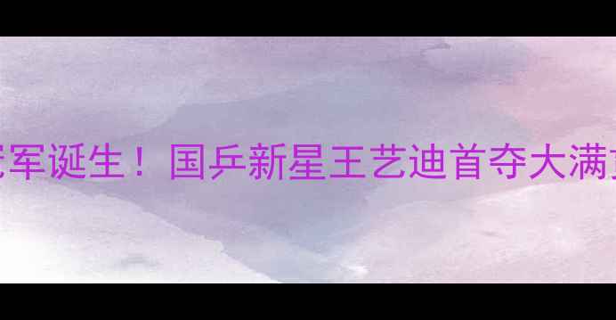 图片 世界乒乓球锦标赛女单冠军诞生！国乒新星王艺迪首夺大满贯背后的技术与成长轨迹