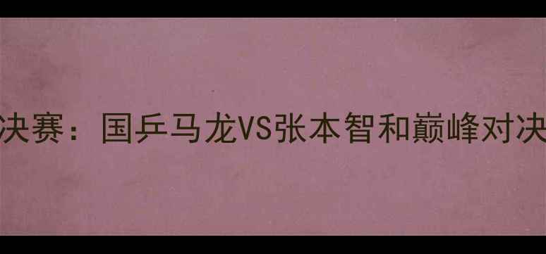 图片 世界乒乓球锦标赛男单决赛：国乒马龙VS张本智和巅峰对决，谁将问鼎奥运资格？