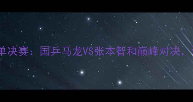 图片 世界乒乓球锦标赛男单决赛：国乒马龙VS张本智和巅峰对决，谁将问鼎奥运资格？2