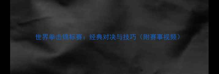 图片 世界拳击锦标赛：经典对决与技巧（附赛事视频）